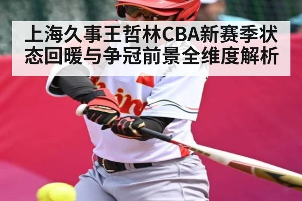 上海久事王哲林CBA新赛季状态回暖与争冠前景全维度解析