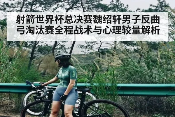 射箭世界杯总决赛魏绍轩男子反曲弓淘汰赛全程战术与心理较量解析