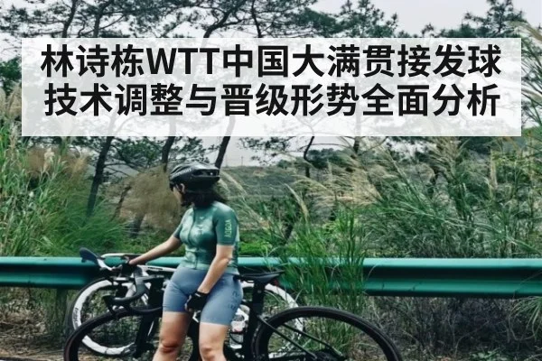 林诗栋WTT中国大满贯接发球技术调整与晋级形势全面分析