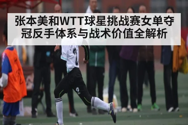 张本美和WTT球星挑战赛女单夺冠反手体系与战术价值全解析
